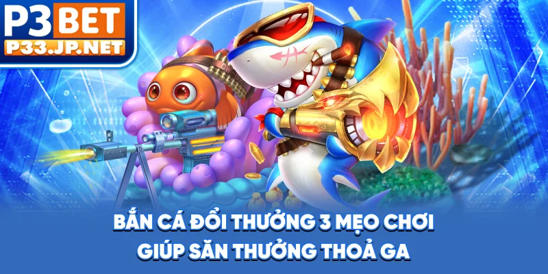 Bắn Cá Đổi Thưởng - 3 Mẹo Chơi Giúp Săn Thưởng Thoả Ga