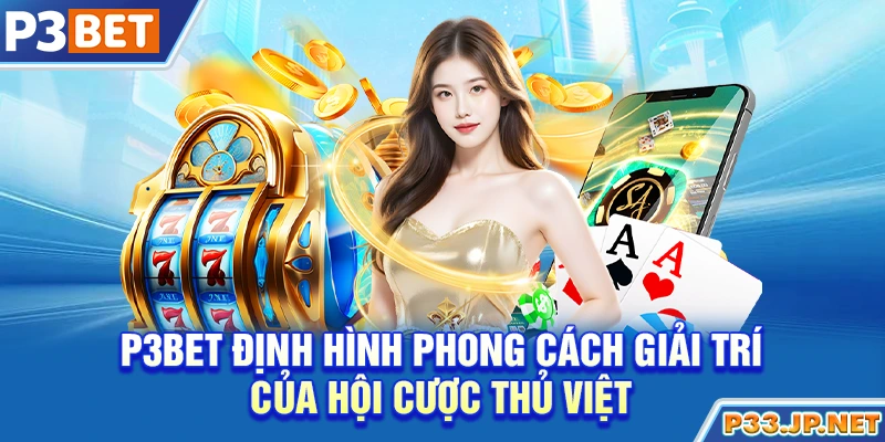 P3bet định hình phong cách giải trí của hội cược thủ Việt